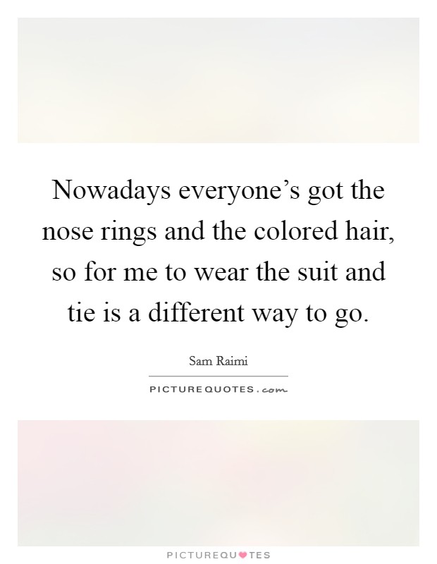 Nowadays everyone's got the nose rings and the colored hair, so for me to wear the suit and tie is a different way to go. Picture Quote #1