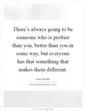 There’s always going to be someone who is prettier than you, better than you in some way, but everyone has that something that makes them different Picture Quote #1