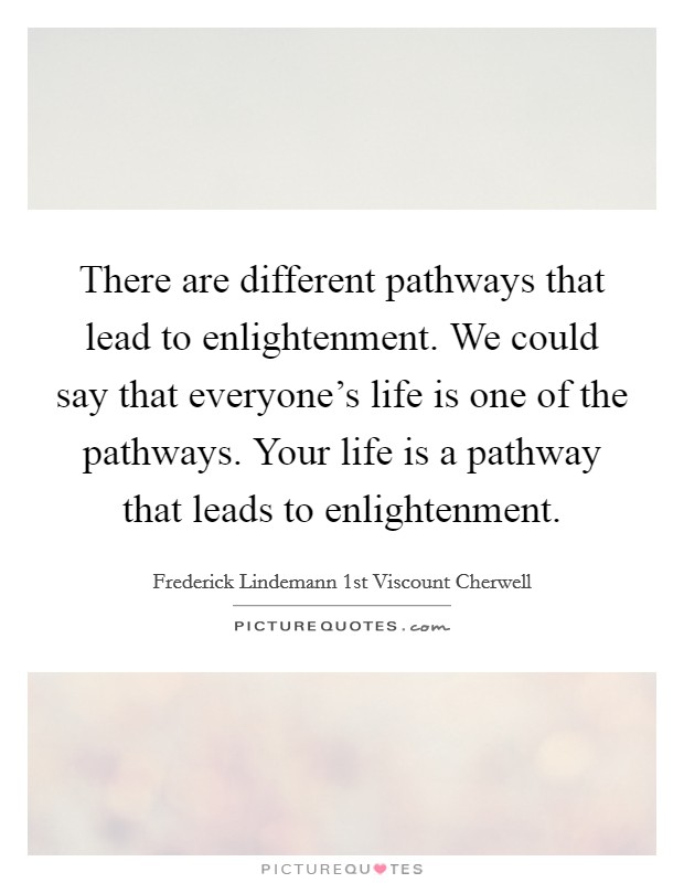 There are different pathways that lead to enlightenment. We could say that everyone's life is one of the pathways. Your life is a pathway that leads to enlightenment. Picture Quote #1