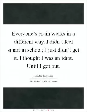 Everyone’s brain works in a different way. I didn’t feel smart in school; I just didn’t get it. I thought I was an idiot. Until I got out Picture Quote #1