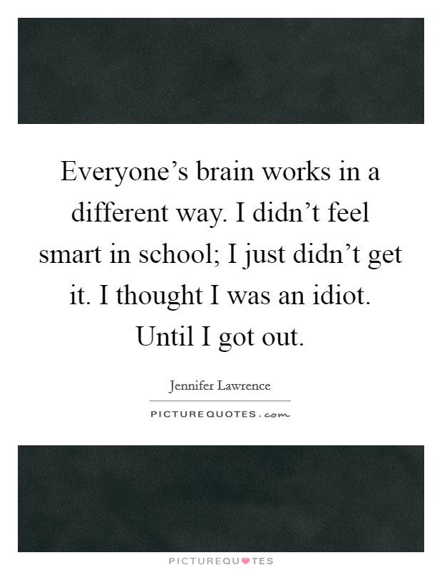 Everyone's brain works in a different way. I didn't feel smart in school; I just didn't get it. I thought I was an idiot. Until I got out. Picture Quote #1