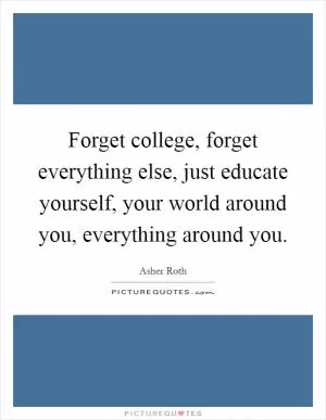 Forget college, forget everything else, just educate yourself, your world around you, everything around you Picture Quote #1