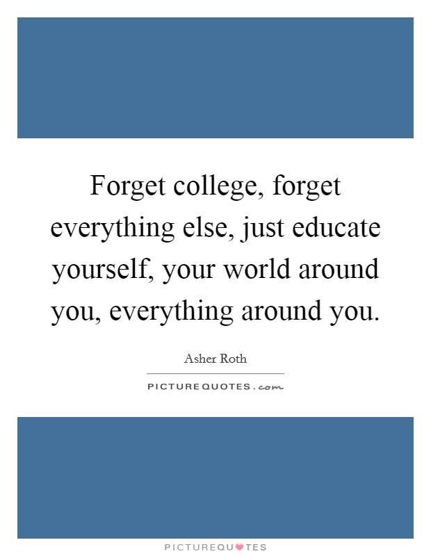 Forget college, forget everything else, just educate yourself, your world around you, everything around you. Picture Quote #1