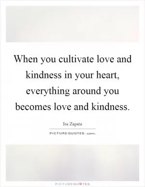 When you cultivate love and kindness in your heart, everything around you becomes love and kindness Picture Quote #1