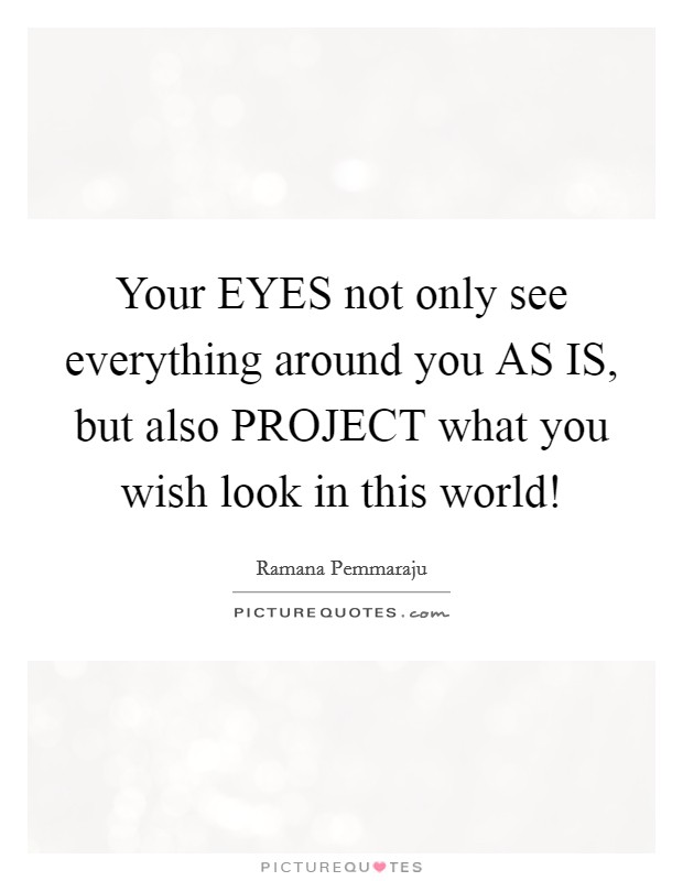 Your EYES not only see everything around you AS IS, but also PROJECT what you wish look in this world! Picture Quote #1