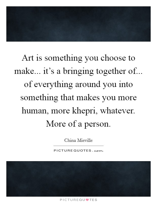 Art is something you choose to make... it's a bringing together of... of everything around you into something that makes you more human, more khepri, whatever. More of a person. Picture Quote #1
