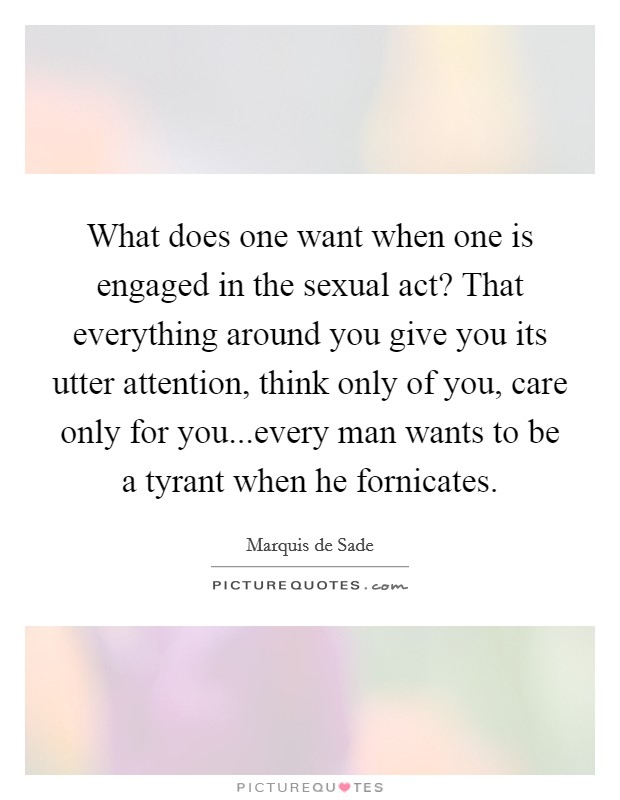 What does one want when one is engaged in the sexual act? That everything around you give you its utter attention, think only of you, care only for you...every man wants to be a tyrant when he fornicates. Picture Quote #1