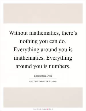 Without mathematics, there’s nothing you can do. Everything around you is mathematics. Everything around you is numbers Picture Quote #1