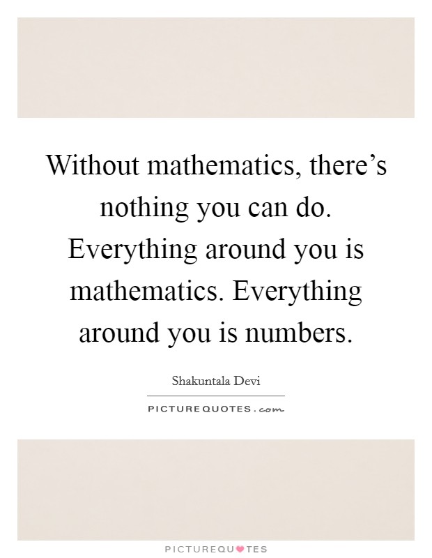 Without mathematics, there's nothing you can do. Everything around you is mathematics. Everything around you is numbers. Picture Quote #1