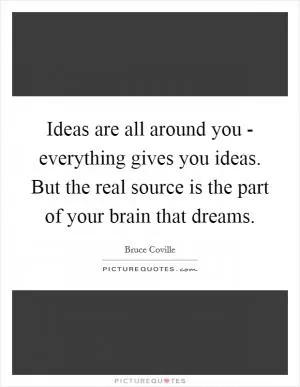 Ideas are all around you - everything gives you ideas. But the real source is the part of your brain that dreams Picture Quote #1