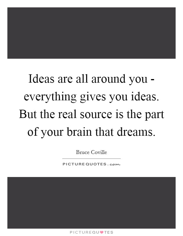 Ideas are all around you - everything gives you ideas. But the real source is the part of your brain that dreams. Picture Quote #1