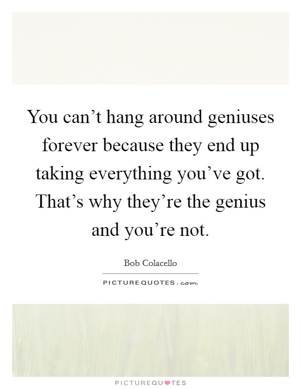 You can't hang around geniuses forever because they end up taking everything you've got. That's why they're the genius and you're not. Picture Quote #1