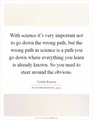 With science it’s very important not to go down the wrong path, but the wrong path in science is a path you go down where everything you learn is already known. So you need to steer around the obvious Picture Quote #1