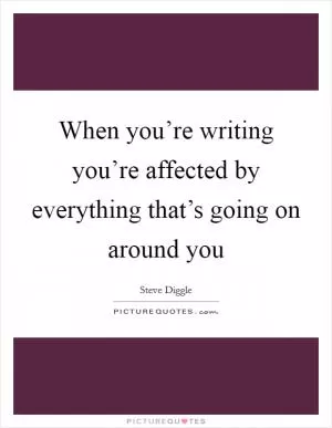 When you’re writing you’re affected by everything that’s going on around you Picture Quote #1