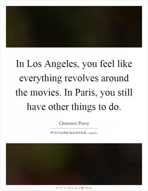 In Los Angeles, you feel like everything revolves around the movies. In Paris, you still have other things to do Picture Quote #1