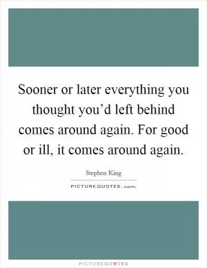 Sooner or later everything you thought you’d left behind comes around again. For good or ill, it comes around again Picture Quote #1