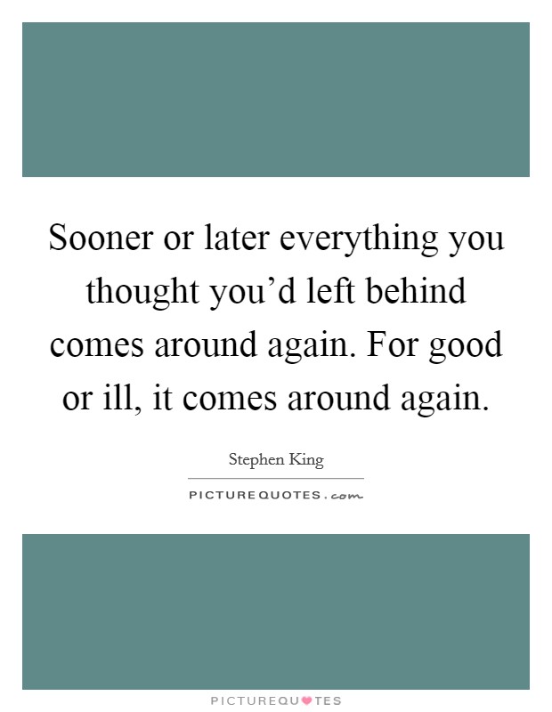Sooner or later everything you thought you'd left behind comes around again. For good or ill, it comes around again. Picture Quote #1