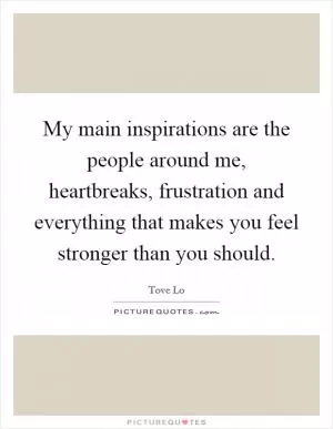 My main inspirations are the people around me, heartbreaks, frustration and everything that makes you feel stronger than you should Picture Quote #1