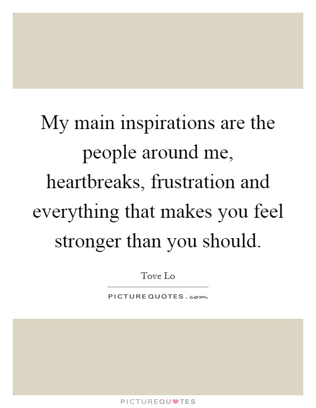 My main inspirations are the people around me, heartbreaks, frustration and everything that makes you feel stronger than you should. Picture Quote #1