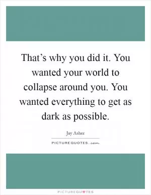That’s why you did it. You wanted your world to collapse around you. You wanted everything to get as dark as possible Picture Quote #1