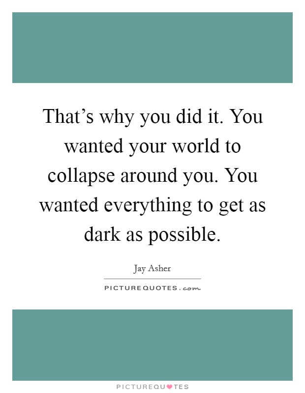That's why you did it. You wanted your world to collapse around you. You wanted everything to get as dark as possible. Picture Quote #1