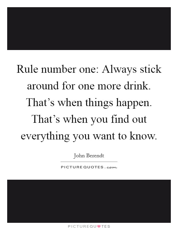 Rule number one: Always stick around for one more drink. That's when things happen. That's when you find out everything you want to know. Picture Quote #1