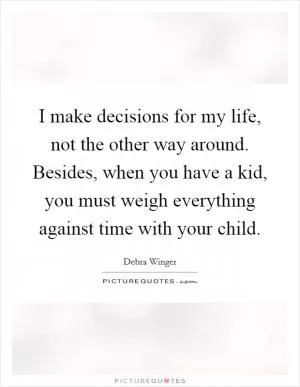 I make decisions for my life, not the other way around. Besides, when you have a kid, you must weigh everything against time with your child Picture Quote #1