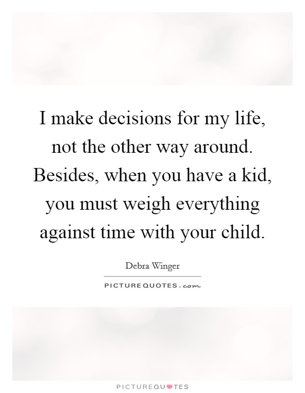 I make decisions for my life, not the other way around. Besides, when you have a kid, you must weigh everything against time with your child. Picture Quote #1