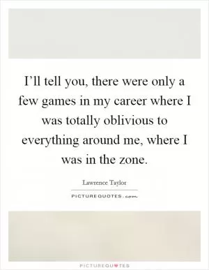 I’ll tell you, there were only a few games in my career where I was totally oblivious to everything around me, where I was in the zone Picture Quote #1