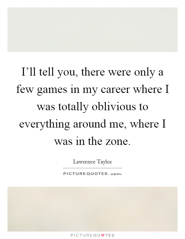 I'll tell you, there were only a few games in my career where I was totally oblivious to everything around me, where I was in the zone. Picture Quote #1