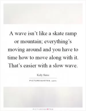 A wave isn’t like a skate ramp or mountain; everything’s moving around and you have to time how to move along with it. That’s easier with a slow wave Picture Quote #1