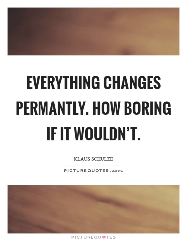 Everything changes permantly. How boring if it wouldn't. Picture Quote #1