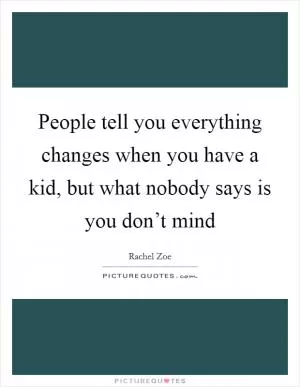 People tell you everything changes when you have a kid, but what nobody says is you don’t mind Picture Quote #1