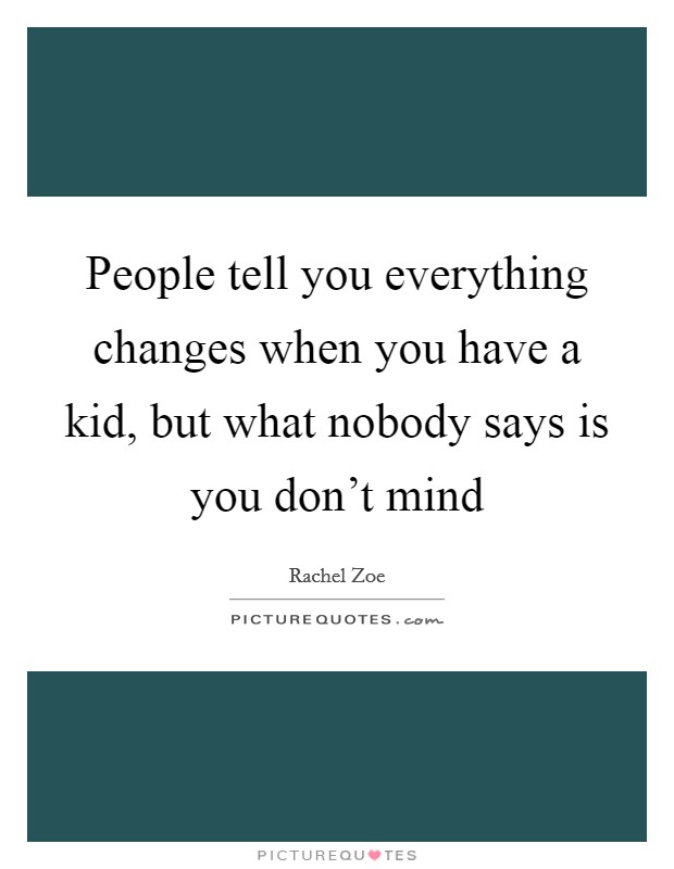 People tell you everything changes when you have a kid, but what nobody says is you don't mind Picture Quote #1