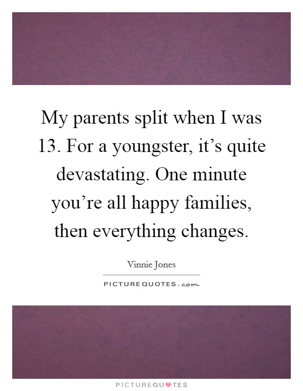 My parents split when I was 13. For a youngster, it's quite devastating. One minute you're all happy families, then everything changes. Picture Quote #1