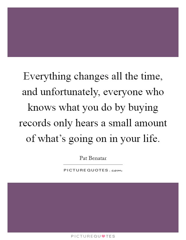 Everything changes all the time, and unfortunately, everyone who knows what you do by buying records only hears a small amount of what's going on in your life. Picture Quote #1
