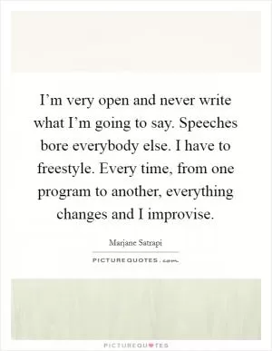 I’m very open and never write what I’m going to say. Speeches bore everybody else. I have to freestyle. Every time, from one program to another, everything changes and I improvise Picture Quote #1