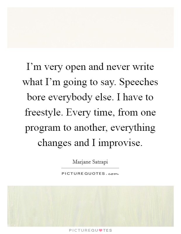I'm very open and never write what I'm going to say. Speeches bore everybody else. I have to freestyle. Every time, from one program to another, everything changes and I improvise. Picture Quote #1