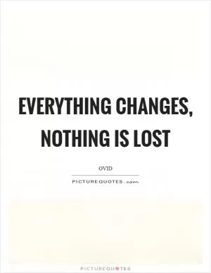 Everything changes, nothing is lost Picture Quote #1