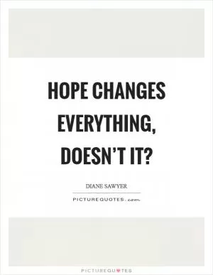 Hope changes everything, doesn’t it? Picture Quote #1