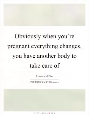 Obviously when you’re pregnant everything changes, you have another body to take care of Picture Quote #1