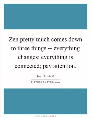 Zen pretty much comes down to three things -- everything changes; everything is connected; pay attention Picture Quote #1