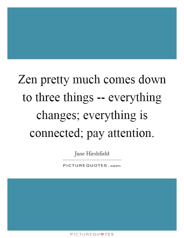 Zen pretty much comes down to three things -- everything changes; everything is connected; pay attention. Picture Quote #1
