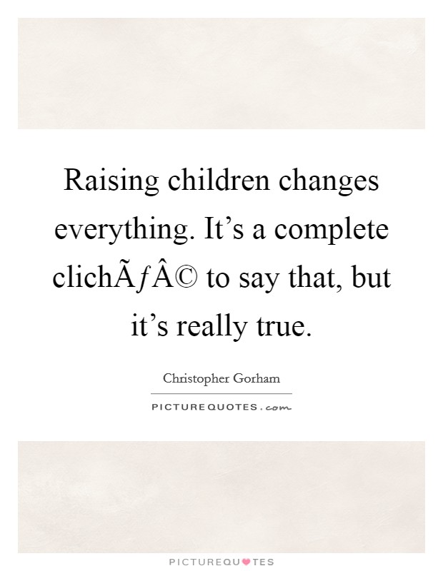 Raising children changes everything. It's a complete clichÃƒÂ© to say that, but it's really true. Picture Quote #1