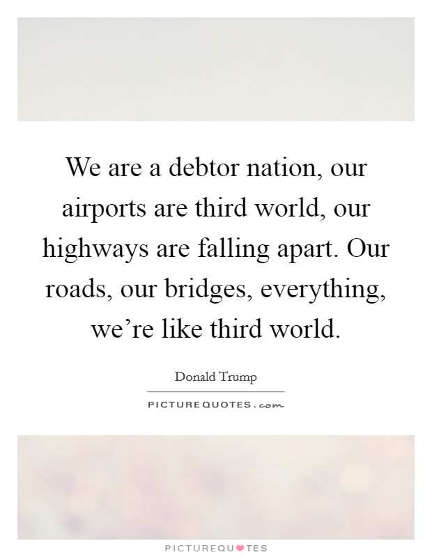 We are a debtor nation, our airports are third world, our highways are falling apart. Our roads, our bridges, everything, we're like third world. Picture Quote #1