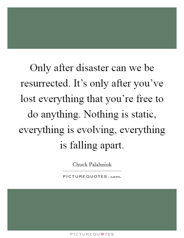 Only after disaster can we be resurrected. It's only after you've lost everything that you're free to do anything. Nothing is static, everything is evolving, everything is falling apart. Picture Quote #1