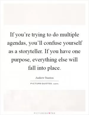 If you’re trying to do multiple agendas, you’ll confuse yourself as a storyteller. If you have one purpose, everything else will fall into place Picture Quote #1