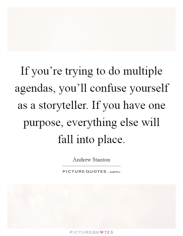 If you're trying to do multiple agendas, you'll confuse yourself as a storyteller. If you have one purpose, everything else will fall into place. Picture Quote #1