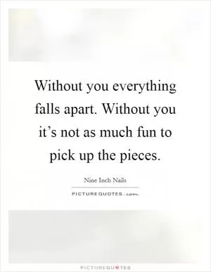 Without you everything falls apart. Without you it’s not as much fun to pick up the pieces Picture Quote #1