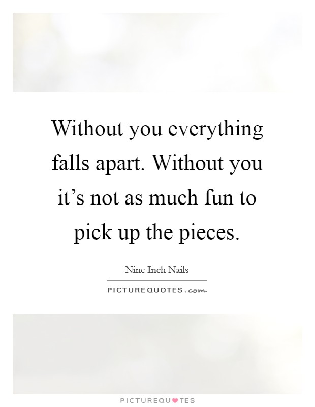 Without you everything falls apart. Without you it's not as much fun to pick up the pieces. Picture Quote #1